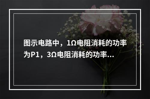 图示电路中，1Ω电阻消耗的功率为P1，3Ω电阻消耗的功率为P