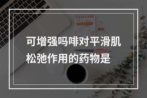 可增强吗啡对平滑肌松弛作用的药物是