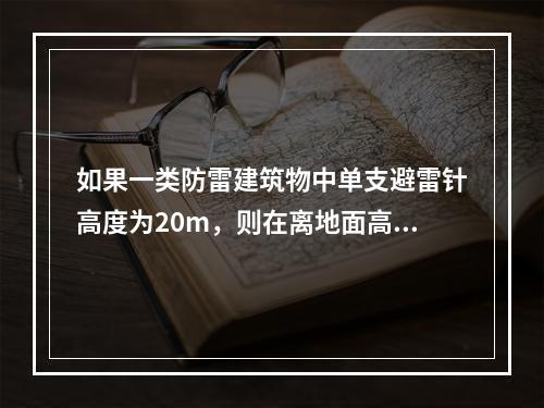 如果一类防雷建筑物中单支避雷针高度为20m，则在离地面高度