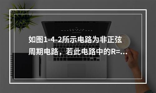 如图1-4-2所示电路为非正弦周期电路，若此电路中的R=1