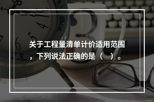 关于工程量清单计价适用范围，下列说法正确的是（　）。