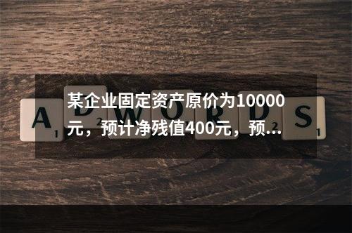 某企业固定资产原价为10000元，预计净残值400元，预计可