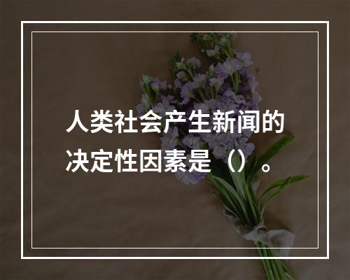 人类社会产生新闻的决定性因素是（）。