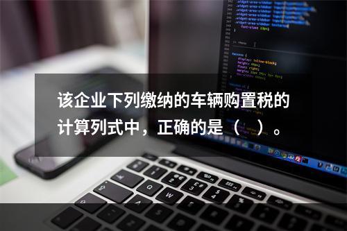 该企业下列缴纳的车辆购置税的计算列式中，正确的是（　）。