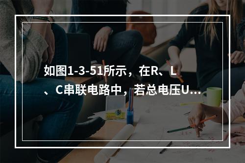 如图1-3-51所示，在R、L、C串联电路中，若总电压U，