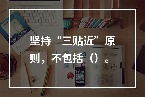 坚持“三贴近”原则，不包括（）。