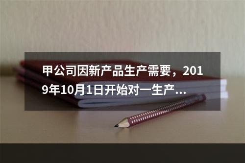 甲公司因新产品生产需要，2019年10月1日开始对一生产设备