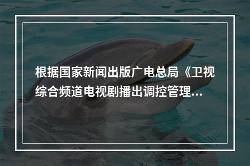 根据国家新闻出版广电总局《卫视综合频道电视剧播出调控管理办法