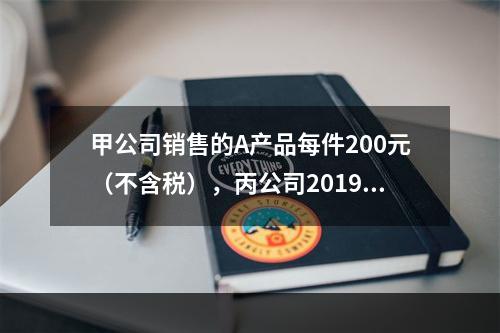 甲公司销售的A产品每件200元（不含税），丙公司2019年1