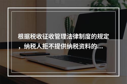 根据税收征收管理法律制度的规定，纳税人拒不提供纳税资料的，税