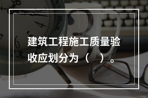 建筑工程施工质量验收应划分为（　）。