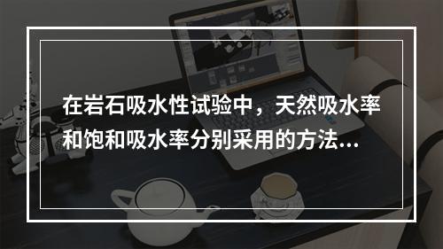 在岩石吸水性试验中，天然吸水率和饱和吸水率分别采用的方法是