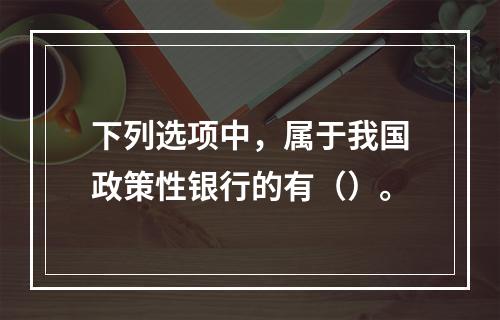 下列选项中，属于我国政策性银行的有（）。