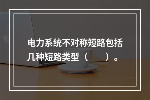 电力系统不对称短路包括几种短路类型（　　）。