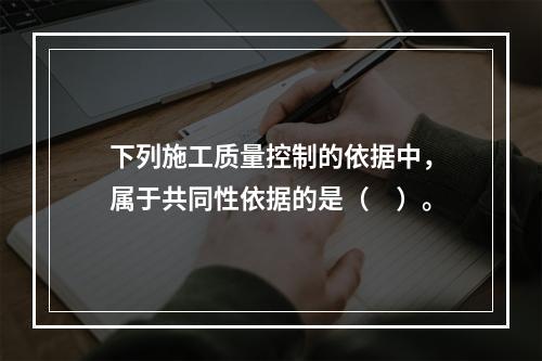 下列施工质量控制的依据中，属于共同性依据的是（　）。