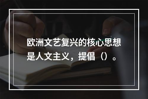 欧洲文艺复兴的核心思想是人文主义，提倡（）。