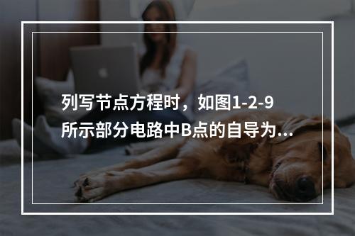 列写节点方程时，如图1-2-9所示部分电路中B点的自导为（