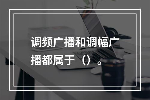 调频广播和调幅广播都属于（）。