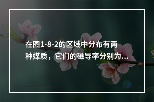 在图1-8-2的区域中分布有两种媒质，它们的磁导率分别为μ