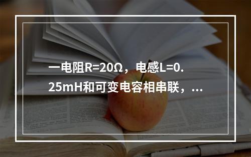 一电阻R=20Ω，电感L=0.25mH和可变电容相串联，为