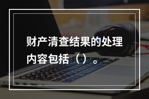 财产清查结果的处理内容包括（ ）。