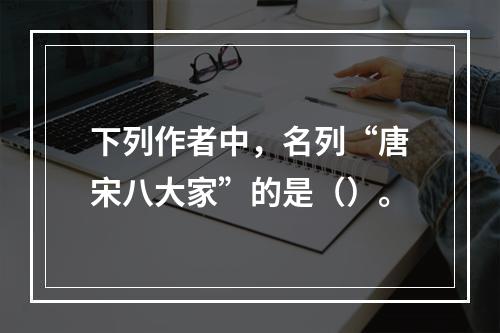 下列作者中，名列“唐宋八大家”的是（）。