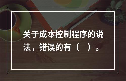 关于成本控制程序的说法，错误的有（　）。