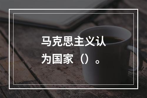 马克思主义认为国家（）。