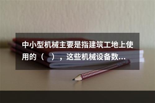 中小型机械主要是指建筑工地上使用的（　），这些机械设备数量多