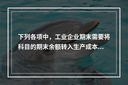 下列各项中，工业企业期末需要将科目的期末余额转入生产成本的是