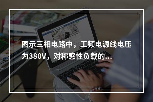 图示三相电路中，工频电源线电压为380V，对称感性负载的有