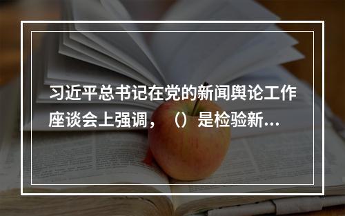 习近平总书记在党的新闻舆论工作座谈会上强调，（）是检验新闻舆