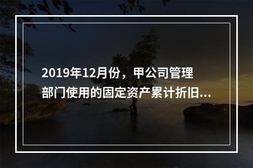 2019年12月份，甲公司管理部门使用的固定资产累计折旧金额