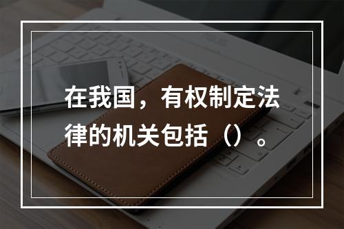 在我国，有权制定法律的机关包括（）。