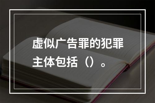 虚似广告罪的犯罪主体包括（）。