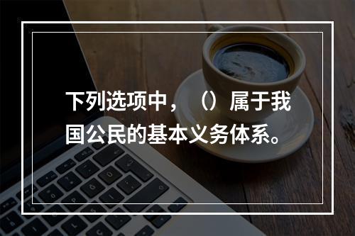 下列选项中，（）属于我国公民的基本义务体系。