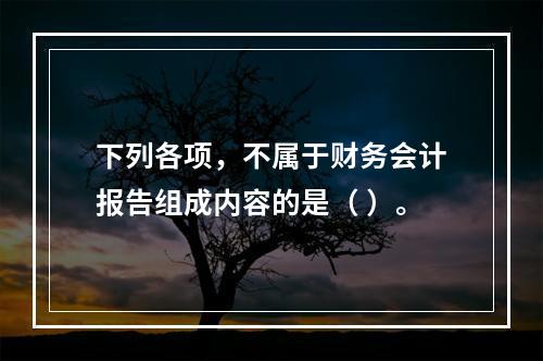 下列各项，不属于财务会计报告组成内容的是（ ）。