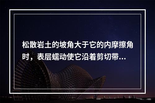 松散岩土的坡角大于它的内摩擦角时，表层蠕动使它沿着剪切带表现