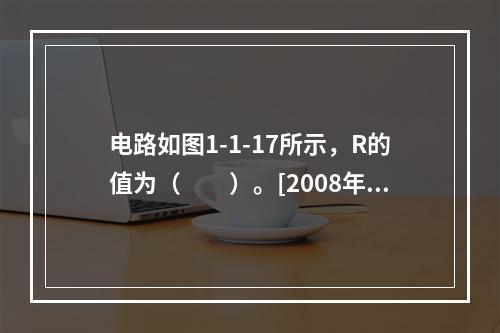 电路如图1-1-17所示，R的值为（　　）。[2008年真