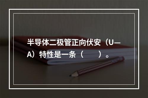 半导体二极管正向伏安（U—A）特性是一条（　　）。