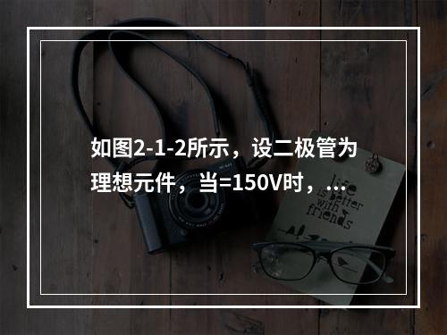 如图2-1-2所示，设二极管为理想元件，当=150V时，为