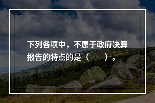 下列各项中，不属于政府决算报告的特点的是（　　）。