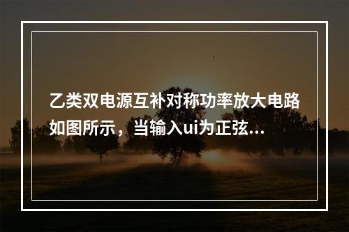 乙类双电源互补对称功率放大电路如图所示，当输入ui为正弦波时