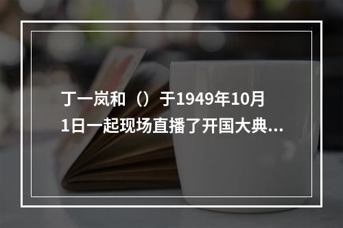 丁一岚和（）于1949年10月1日一起现场直播了开国大典的盛