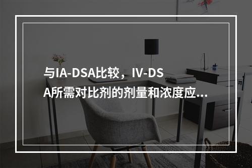 与IA-DSA比较，IV-DSA所需对比剂的剂量和浓度应为（