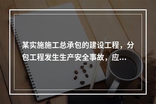 某实施施工总承包的建设工程，分包工程发生生产安全事故，应由（