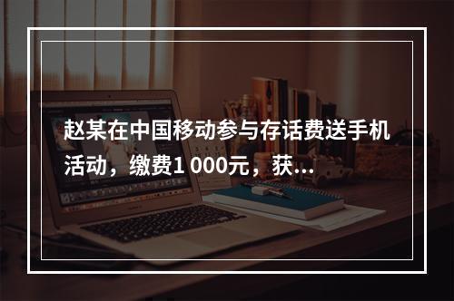 赵某在中国移动参与存话费送手机活动，缴费1 000元，获赠四