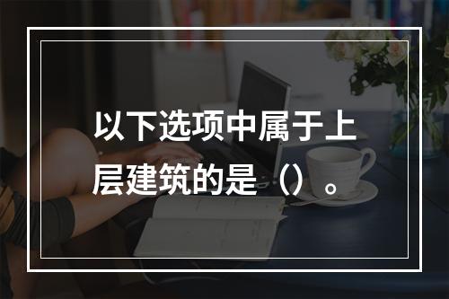 以下选项中属于上层建筑的是（）。