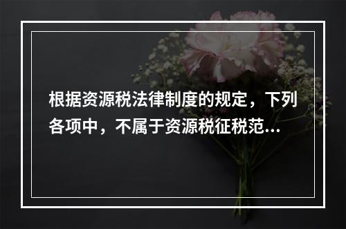 根据资源税法律制度的规定，下列各项中，不属于资源税征税范围的