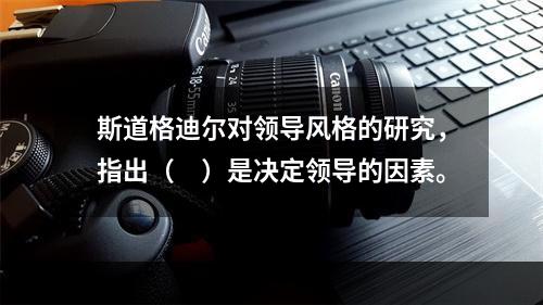 斯道格迪尔对领导风格的研究，指出（　）是决定领导的因素。